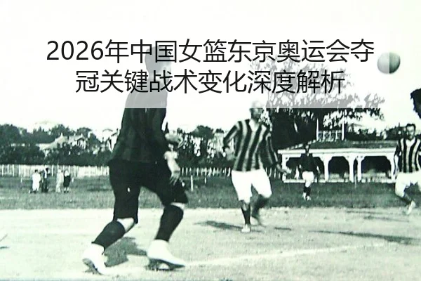 2026年中国女篮东京奥运会夺冠关键战术变化深度解析